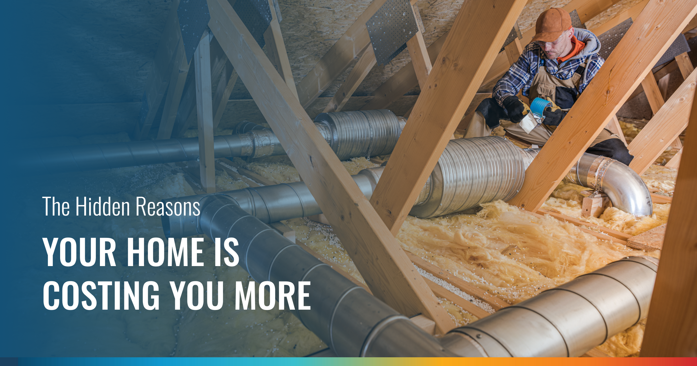 A home attic scene with a worker amidst insulation and large silver HVAC ducts. Text: "The Hidden Reasons YOUR HOME IS COSTING YOU MORE."